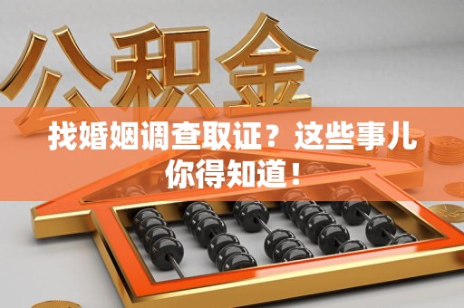 龙南找婚姻调查取证？这些事儿你得知道！