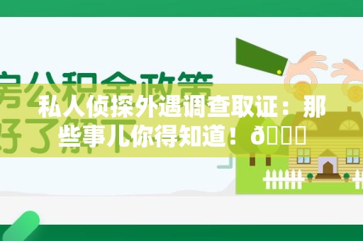 龙南私人侦探外遇调查取证：那些事儿你得知道！😎