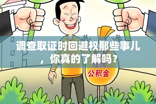 龙南调查取证时回避权那些事儿，你真的了解吗？