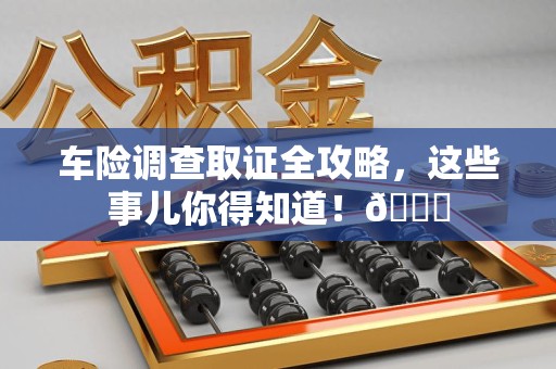 龙南车险调查取证全攻略，这些事儿你得知道！😎