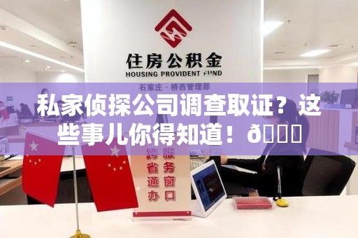 龙南私家侦探公司调查取证？这些事儿你得知道！😎