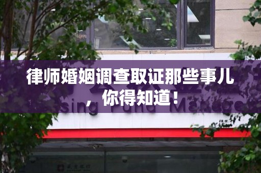 龙南律师婚姻调查取证那些事儿，你得知道！