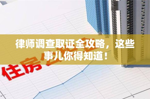 龙南律师调查取证全攻略，这些事儿你得知道！