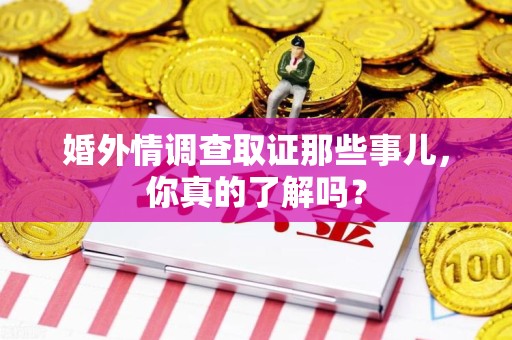 龙南婚外情调查取证那些事儿，你真的了解吗？
