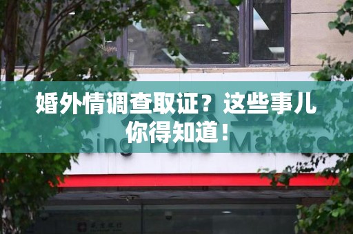 龙南婚外情调查取证？这些事儿你得知道！
