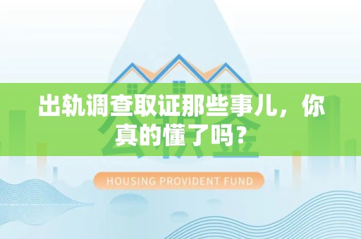 龙南出轨调查取证那些事儿，你真的懂了吗？