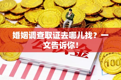 龙南婚姻调查取证去哪儿找？一文告诉你！