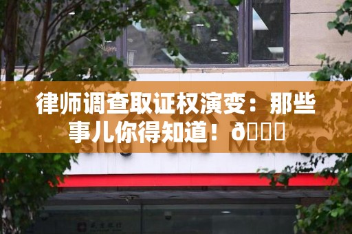龙南律师调查取证权演变：那些事儿你得知道！😎