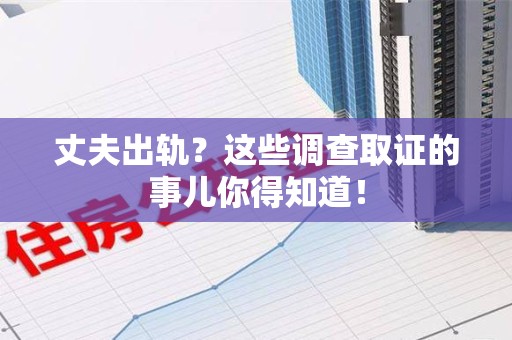 龙南丈夫出轨？这些调查取证的事儿你得知道！