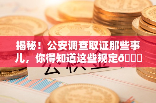 龙南揭秘！公安调查取证那些事儿，你得知道这些规定😎