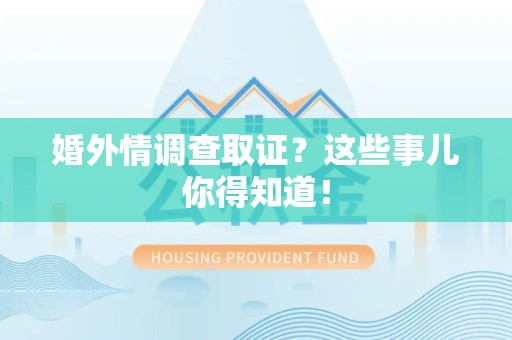 龙南婚外情调查取证？这些事儿你得知道！