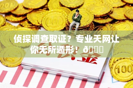 龙南侦探调查取证？专业天网让你无所遁形！😎