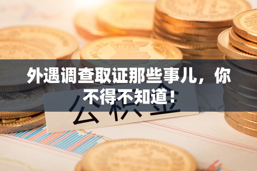 龙南外遇调查取证那些事儿，你不得不知道！