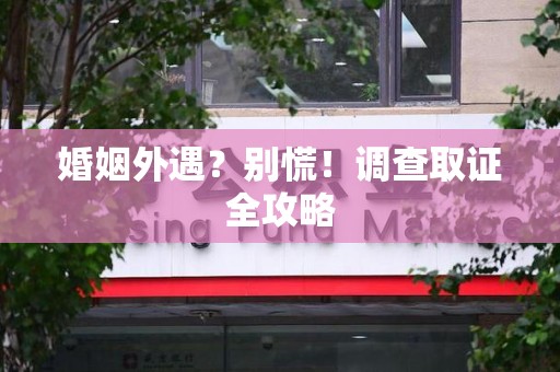 龙南婚姻外遇？别慌！调查取证全攻略