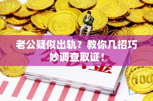 龙南老公疑似出轨？教你几招巧妙调查取证！
