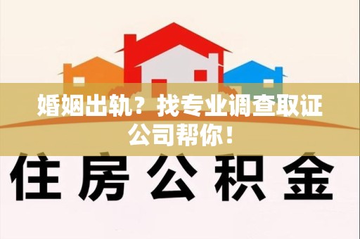 龙南婚姻出轨？找专业调查取证公司帮你！