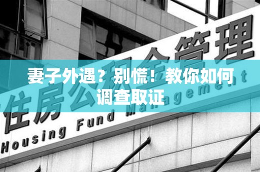 龙南妻子外遇?别慌!教你如何调查取证 龙南妻子外遇?别慌!教你如何调查取证