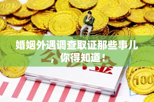 龙南婚姻外遇调查取证那些事儿，你得知道！