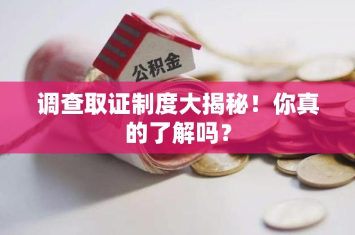 龙南调查取证制度大揭秘！你真的了解吗？