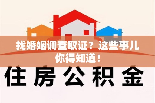 龙南找婚姻调查取证？这些事儿你得知道！