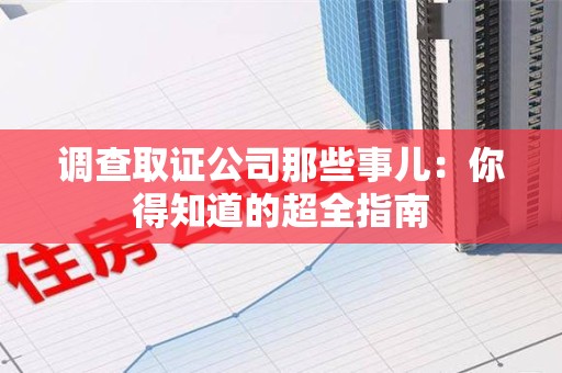 龙南调查取证公司那些事儿：你得知道的超全指南