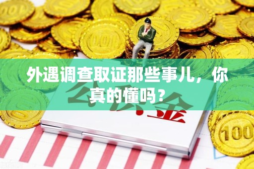 龙南外遇调查取证那些事儿，你真的懂吗？
