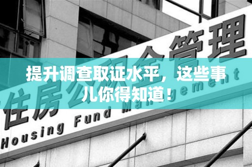 龙南提升调查取证水平，这些事儿你得知道！