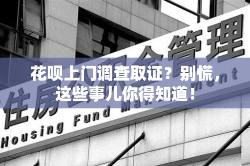 龙南花呗上门调查取证？别慌，这些事儿你得知道！