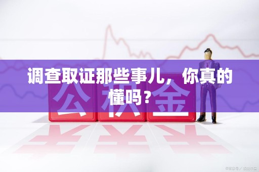 龙南调查取证那些事儿，你真的懂吗？