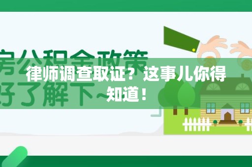 龙南律师调查取证？这事儿你得知道！