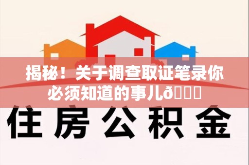 龙南揭秘！关于调查取证笔录你必须知道的事儿😎