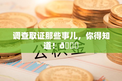龙南调查取证那些事儿，你得知道！😎