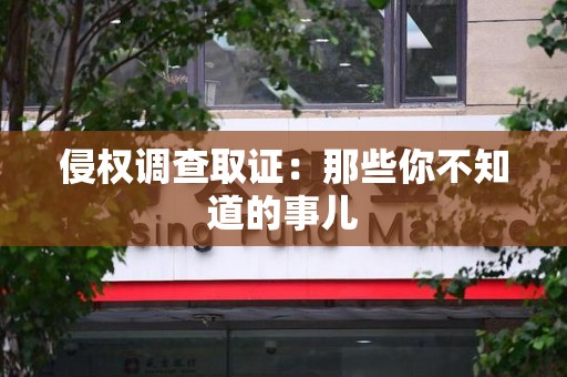 龙南侵权调查取证：那些你不知道的事儿