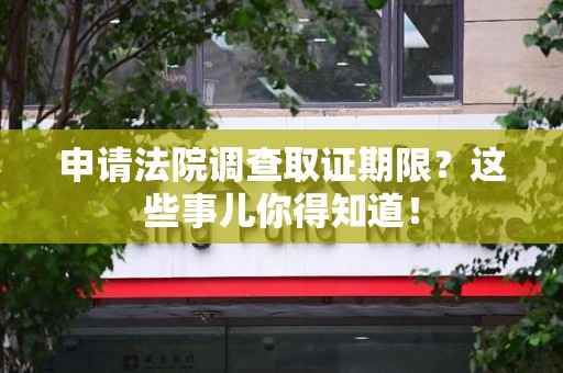 龙南申请法院调查取证期限？这些事儿你得知道！