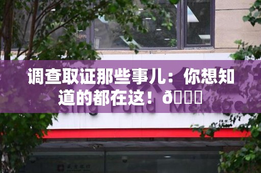 龙南调查取证那些事儿：你想知道的都在这！😎