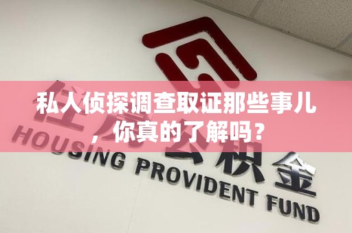 龙南私人侦探调查取证那些事儿，你真的了解吗？