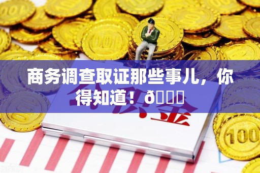 龙南商务调查取证那些事儿，你得知道！😎