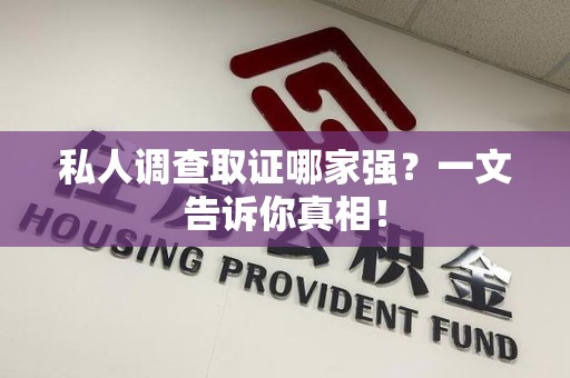 龙南私人调查取证哪家强？一文告诉你真相！