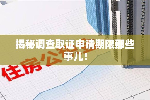 龙南揭秘调查取证申请期限那些事儿！