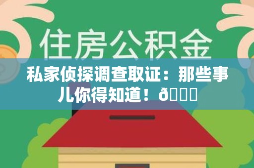 龙南私家侦探调查取证：那些事儿你得知道！😎