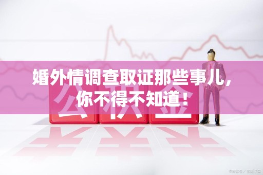 龙南婚外情调查取证那些事儿，你不得不知道！