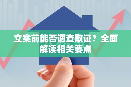 龙南立案前能否调查取证？全面解读相关要点