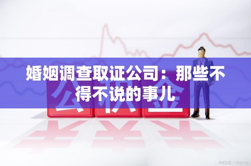 龙南婚姻调查取证公司：那些不得不说的事儿
