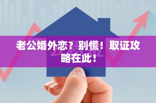 龙南老公婚外恋？别慌！取证攻略在此！