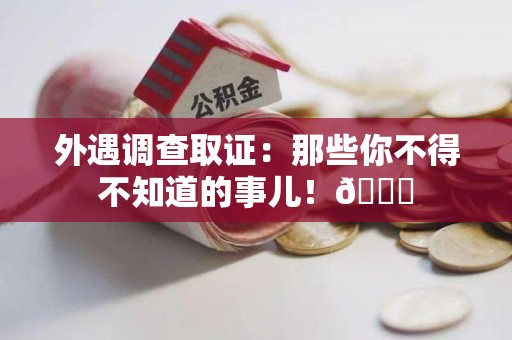 龙南外遇调查取证：那些你不得不知道的事儿！😎