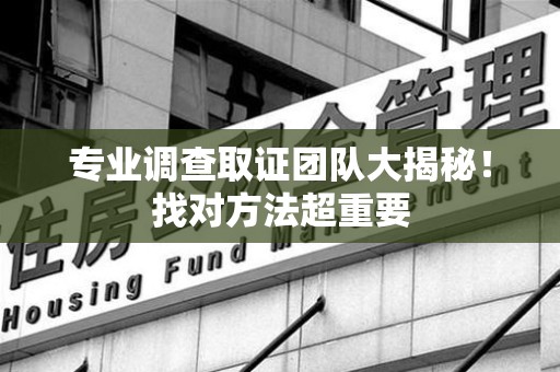 龙南专业调查取证团队大揭秘！找对方法超重要