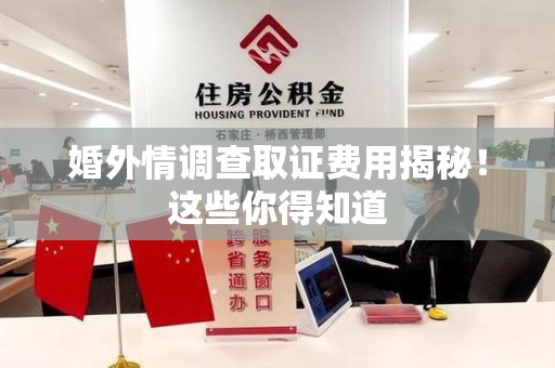 龙南婚外情调查取证费用揭秘！这些你得知道