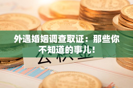 龙南外遇婚姻调查取证：那些你不知道的事儿！