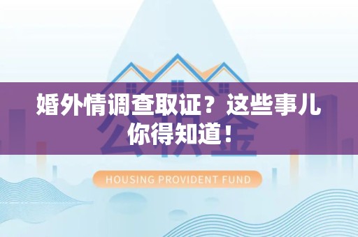 龙南婚外情调查取证？这些事儿你得知道！