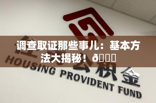 龙南调查取证那些事儿：基本方法大揭秘！😎